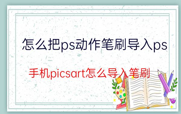 怎么把ps动作笔刷导入ps 手机picsart怎么导入笔刷？